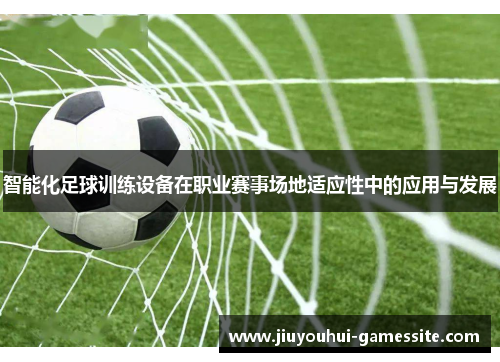 智能化足球训练设备在职业赛事场地适应性中的应用与发展
