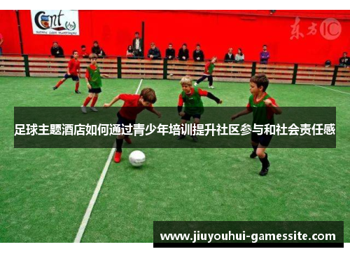 足球主题酒店如何通过青少年培训提升社区参与和社会责任感