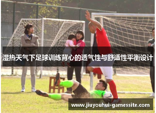 湿热天气下足球训练背心的透气性与舒适性平衡设计